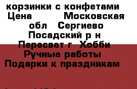 корзинки с конфетами › Цена ­ 600 - Московская обл., Сергиево-Посадский р-н, Пересвет г. Хобби. Ручные работы » Подарки к праздникам   